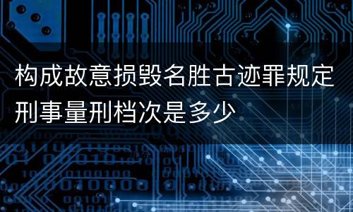 构成故意损毁名胜古迹罪规定刑事量刑档次是多少
