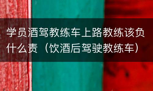 学员酒驾教练车上路教练该负什么责（饮酒后驾驶教练车）