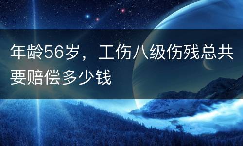 年龄56岁，工伤八级伤残总共要赔偿多少钱