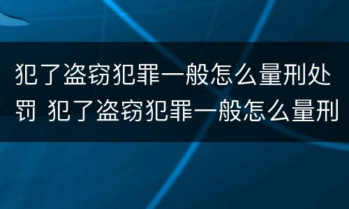 犯了盗窃犯罪一般怎么量刑处罚 犯了盗窃犯罪一般怎么量刑处罚的