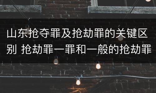 山东抢夺罪及抢劫罪的关键区别 抢劫罪一罪和一般的抢劫罪