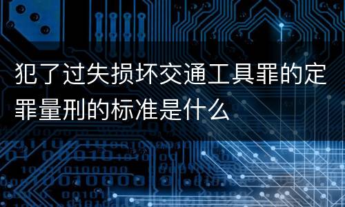 犯了过失损坏交通工具罪的定罪量刑的标准是什么