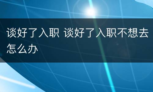 谈好了入职 谈好了入职不想去怎么办