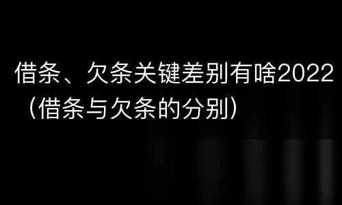 借条、欠条关键差别有啥2022（借条与欠条的分别）