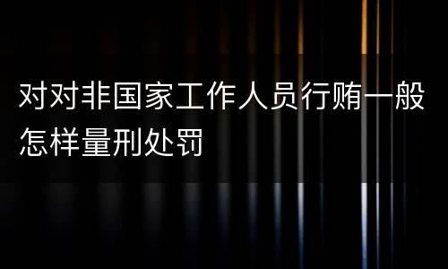 对对非国家工作人员行贿一般怎样量刑处罚