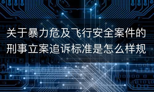 关于暴力危及飞行安全案件的刑事立案追诉标准是怎么样规定