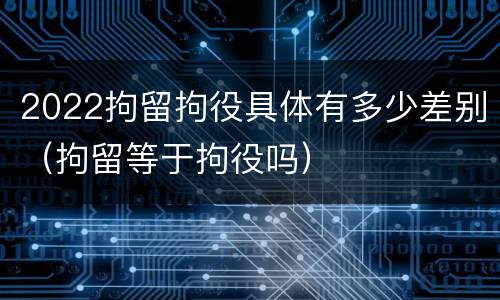 2022拘留拘役具体有多少差别（拘留等于拘役吗）