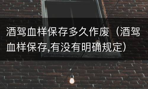 酒驾血样保存多久作废（酒驾血样保存,有没有明确规定）