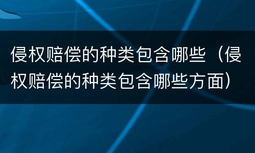 侵权赔偿的种类包含哪些（侵权赔偿的种类包含哪些方面）