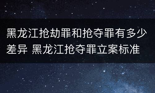 黑龙江抢劫罪和抢夺罪有多少差异 黑龙江抢夺罪立案标准