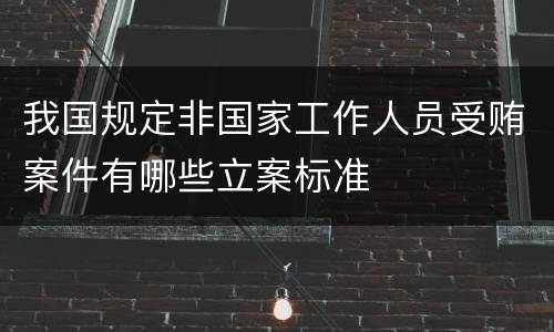 我国规定非国家工作人员受贿案件有哪些立案标准