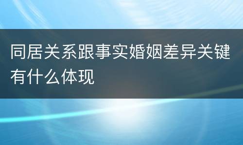 同居关系跟事实婚姻差异关键有什么体现