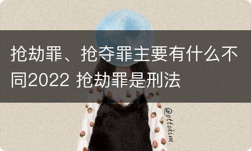 抢劫罪、抢夺罪主要有什么不同2022 抢劫罪是刑法