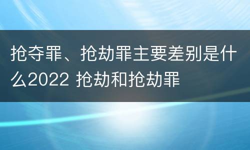 抢夺罪、抢劫罪主要差别是什么2022 抢劫和抢劫罪