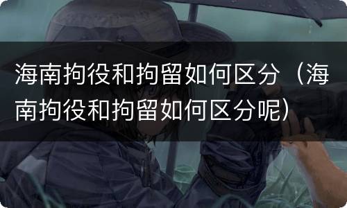 海南拘役和拘留如何区分（海南拘役和拘留如何区分呢）