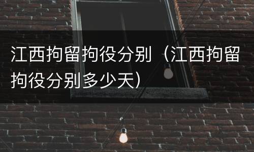 江西拘留拘役分别（江西拘留拘役分别多少天）