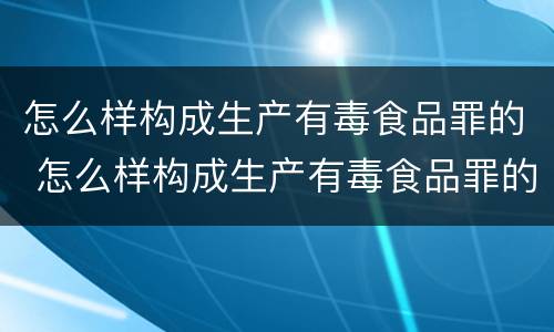 怎么样构成生产有毒食品罪的 怎么样构成生产有毒食品罪的行为
