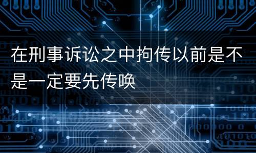 在刑事诉讼之中拘传以前是不是一定要先传唤