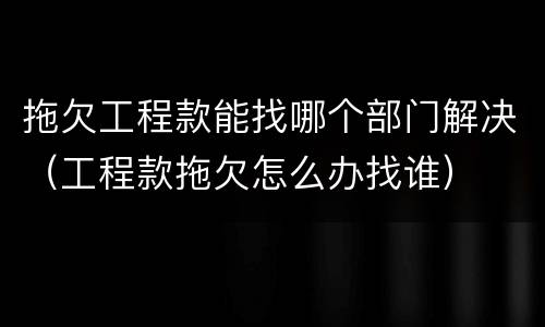 拖欠工程款能找哪个部门解决（工程款拖欠怎么办找谁）
