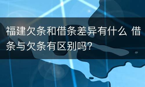 福建欠条和借条差异有什么 借条与欠条有区别吗?