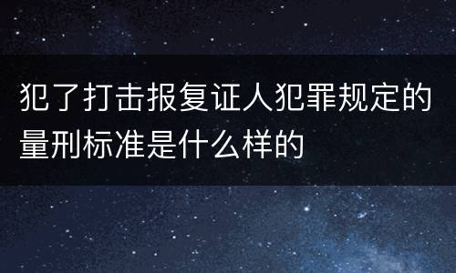 犯了打击报复证人犯罪规定的量刑标准是什么样的
