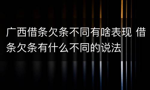 广西借条欠条不同有啥表现 借条欠条有什么不同的说法