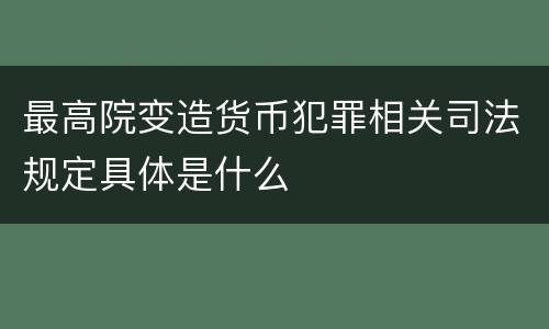 最高院变造货币犯罪相关司法规定具体是什么