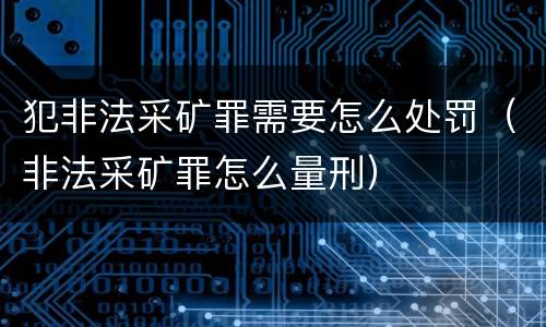 犯非法采矿罪需要怎么处罚（非法采矿罪怎么量刑）
