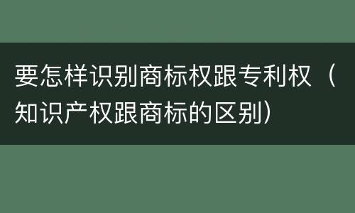 要怎样识别商标权跟专利权(知识产权跟商标的区别)