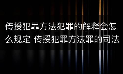 传授犯罪方法犯罪的解释会怎么规定 传授犯罪方法罪的司法解释