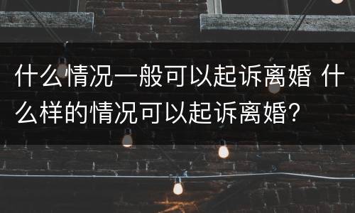 什么情况一般可以起诉离婚 什么样的情况可以起诉离婚?