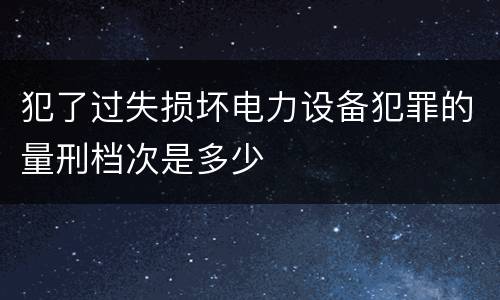 犯了过失损坏电力设备犯罪的量刑档次是多少