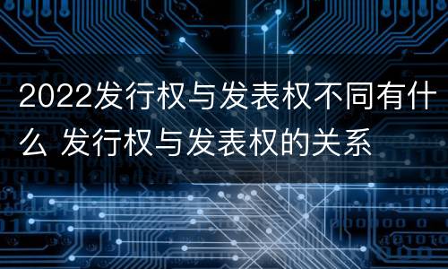 2022发行权与发表权不同有什么 发行权与发表权的关系