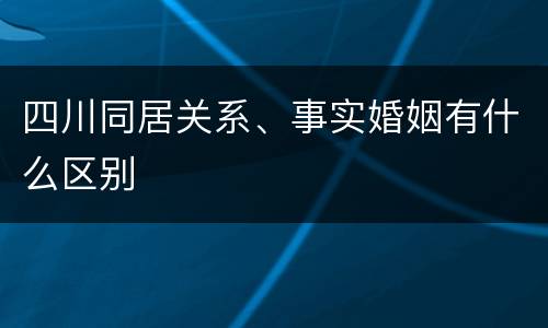 四川同居关系、事实婚姻有什么区别