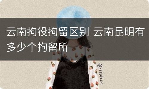 云南拘役拘留区别 云南昆明有多少个拘留所