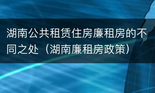湖南公共租赁住房廉租房的不同之处（湖南廉租房政策）