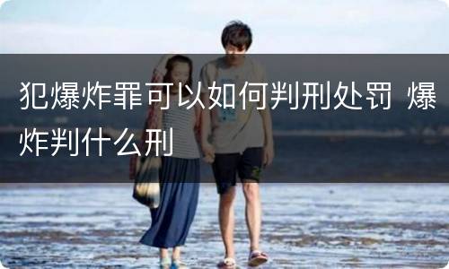 犯爆炸罪可以如何判刑处罚 爆炸判什么刑