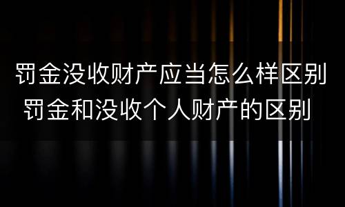 罚金没收财产应当怎么样区别 罚金和没收个人财产的区别