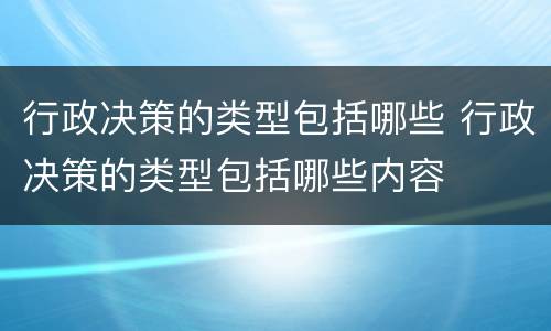 行政决策的类型包括哪些 行政决策的类型包括哪些内容