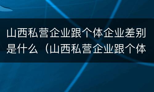山西私营企业跟个体企业差别是什么（山西私营企业跟个体企业差别是什么意思）