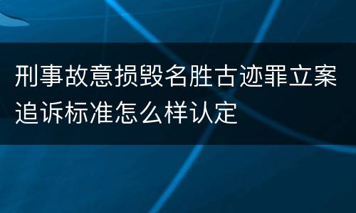 刑事故意损毁名胜古迹罪立案追诉标准怎么样认定
