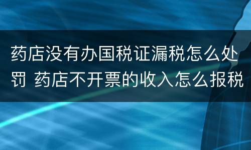 药店没有办国税证漏税怎么处罚 药店不开票的收入怎么报税呀