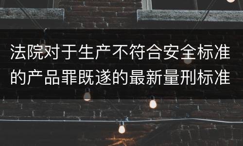 法院对于生产不符合安全标准的产品罪既遂的最新量刑标准
