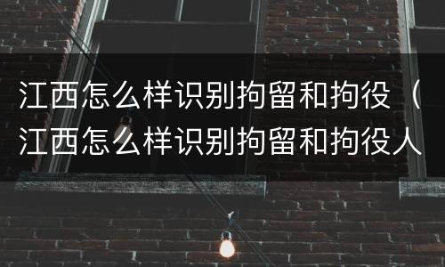 江西怎么样识别拘留和拘役（江西怎么样识别拘留和拘役人员）