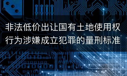 非法低价出让国有土地使用权行为涉嫌成立犯罪的量刑标准是什么