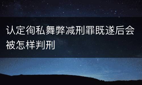 认定徇私舞弊减刑罪既遂后会被怎样判刑