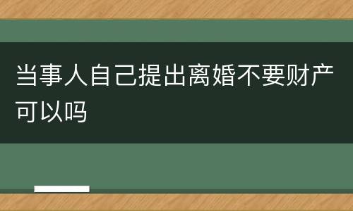 当事人自己提出离婚不要财产可以吗