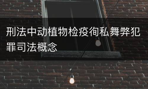 刑法中动植物检疫徇私舞弊犯罪司法概念