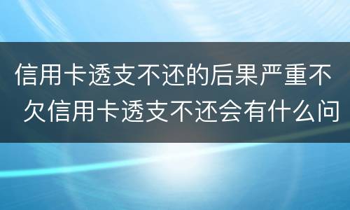 信用卡透支不还的后果严重不 欠信用卡透支不还会有什么问题