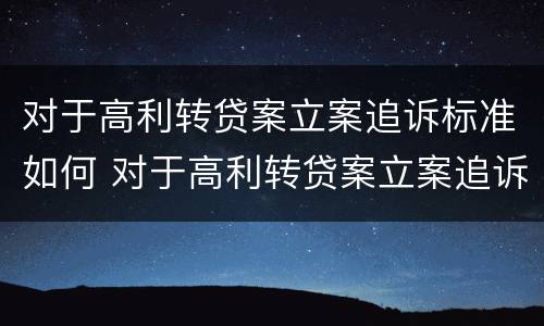 对于高利转贷案立案追诉标准如何 对于高利转贷案立案追诉标准如何规定